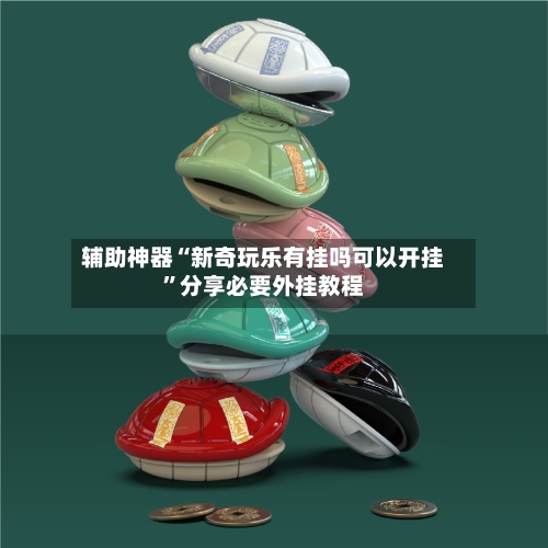 辅助神器“新奇玩乐有挂吗可以开挂”分享必要外挂教程