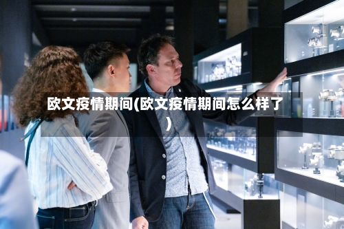 欧文疫情期间(欧文疫情期间怎么样了)