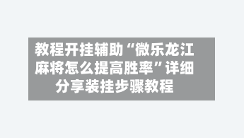 教程开挂辅助“微乐龙江麻将怎么提高胜率”详细分享装挂步骤教程-第1张图片