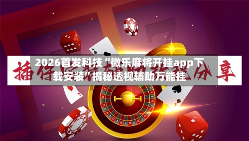 2026首发科技“微乐麻将开挂app下载安装	”揭秘透视辅助万能挂-第2张图片