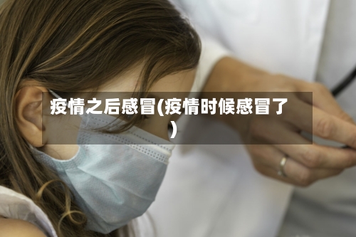 疫情之后感冒(疫情时候感冒了)-第2张图片