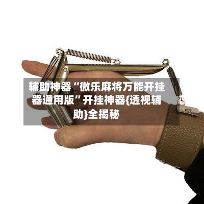 辅助神器“微乐麻将万能开挂器通用版”开挂神器{透视辅助}全揭秘