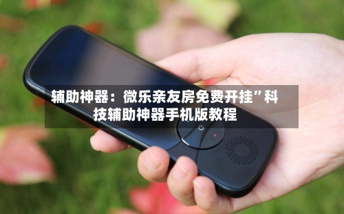 辅助神器：微乐亲友房免费开挂”科技辅助神器手机版教程