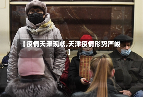 【疫情天津现状,天津疫情形势严峻】