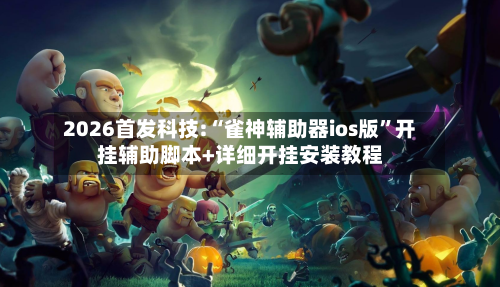 2026首发科技:“雀神辅助器ios版”开挂辅助脚本+详细开挂安装教程