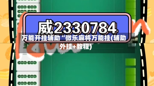 万能开挂辅助“微乐麻将万能挂(辅助外挂+教程)