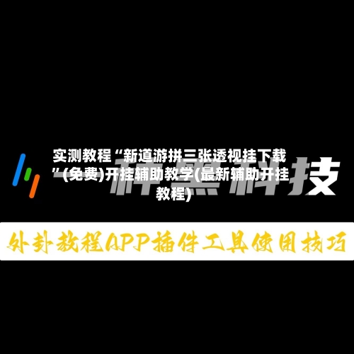 实测教程“新道游拼三张透视挂下载”(免费)开挂辅助教学(最新辅助开挂教程)