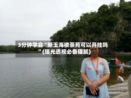 3分钟学会“新玉海楼茶苑可以开挂吗”(曝光透视必备猫腻)