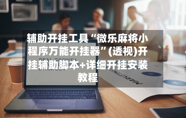 辅助开挂工具“微乐麻将小程序万能开挂器”(透视)开挂辅助脚本+详细开挂安装教程