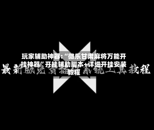 玩家辅助神器:“微乐甘肃麻将万能开挂神器”开挂辅助脚本+详细开挂安装教程