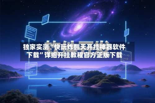 独家实测“快玩炸翻天开挂神器软件下载”详细开挂教程官方正版下载