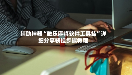 辅助神器“微乐麻将软件工具挂”详细分享装挂步骤教程