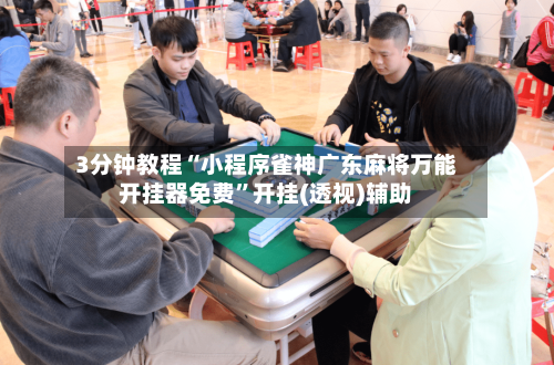 3分钟教程“小程序雀神广东麻将万能开挂器免费	”开挂(透视)辅助-第1张图片