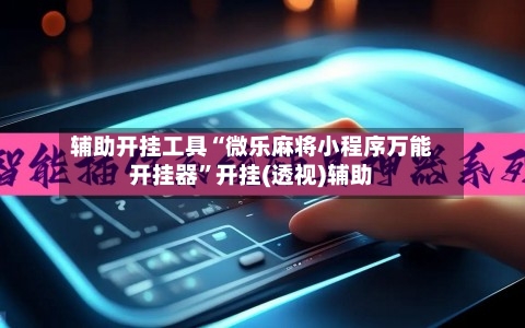 辅助开挂工具“微乐麻将小程序万能开挂器”开挂(透视)辅助