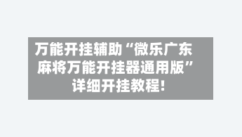 万能开挂辅助“微乐广东麻将万能开挂器通用版	”详细开挂教程!-第1张图片