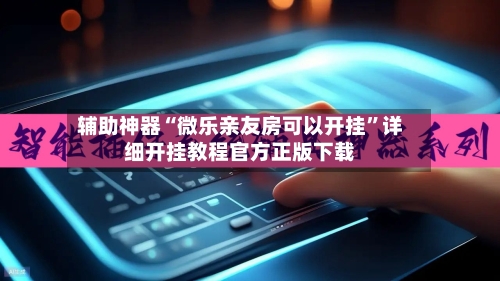 辅助神器“微乐亲友房可以开挂”详细开挂教程官方正版下载