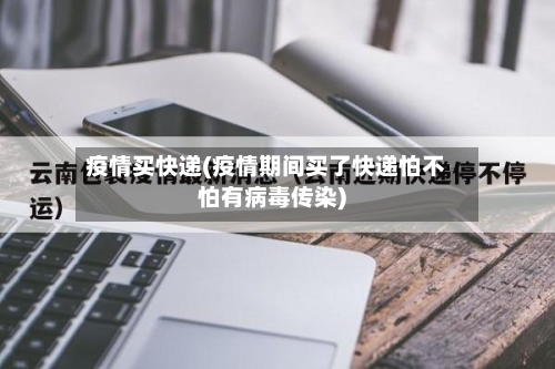 疫情买快递(疫情期间买了快递怕不怕有病毒传染)