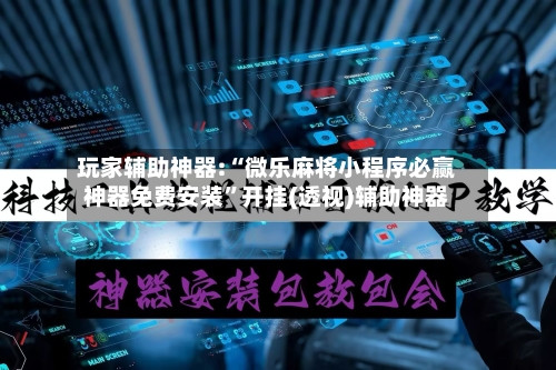 玩家辅助神器:“微乐麻将小程序必赢神器免费安装	”开挂(透视)辅助神器-第1张图片