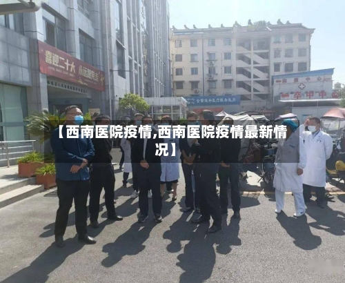 【西南医院疫情,西南医院疫情最新情况】-第1张图片