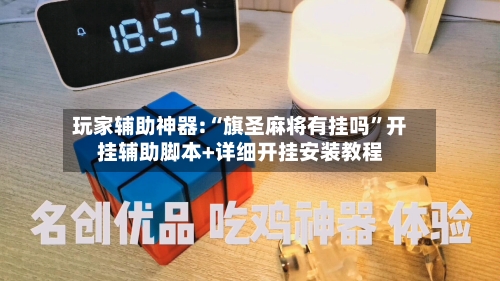 玩家辅助神器:“旗圣麻将有挂吗”开挂辅助脚本+详细开挂安装教程-第1张图片