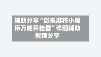 辅助分享“微乐麻将小程序万能开挂器”详细辅助教程分享-第1张图片