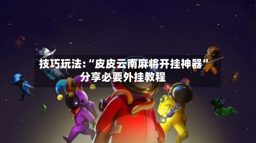 技巧玩法:“皮皮云南麻将开挂神器”分享必要外挂教程-第1张图片