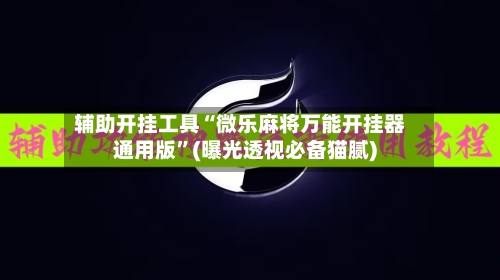 辅助开挂工具“微乐麻将万能开挂器通用版”(曝光透视必备猫腻)