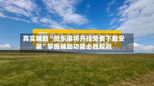 真实辅助“微乐麻将开挂免费下载安装	”掌握辅助功能必胜规则-第2张图片