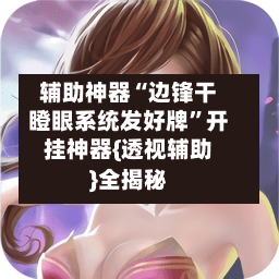 辅助神器“边锋干瞪眼系统发好牌	”开挂神器{透视辅助}全揭秘-第1张图片