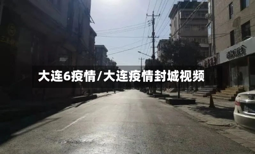 大连6疫情/大连疫情封城视频-第1张图片
