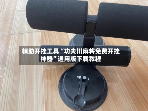 辅助开挂工具“功夫川麻将免费开挂神器”通用版下载教程-第1张图片