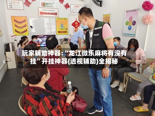 玩家辅助神器:“龙江微乐麻将有没有挂”开挂神器{透视辅助}全揭秘