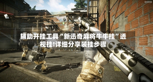 辅助开挂工具“新迅奇麻将牛牛挂”透视挂!详细分享装挂步骤