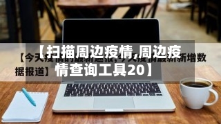 【扫描周边疫情,周边疫情查询工具20】