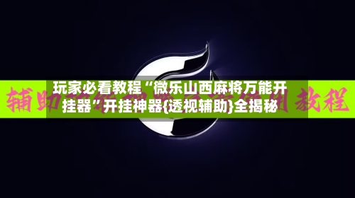 玩家必看教程“微乐山西麻将万能开挂器	”开挂神器{透视辅助}全揭秘-第1张图片