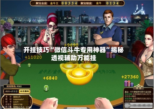 开挂技巧“微信斗牛专用神器”揭秘透视辅助万能挂