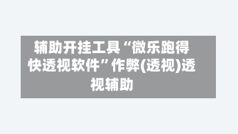辅助开挂工具“微乐跑得快透视软件”作弊(透视)透视辅助
