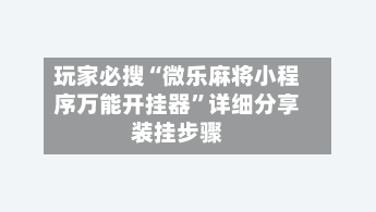 玩家必搜“微乐麻将小程序万能开挂器”详细分享装挂步骤