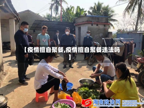 【疫情擅自聚餐,疫情擅自聚餐违法吗】