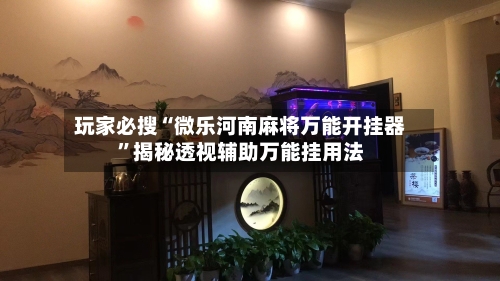 玩家必搜“微乐河南麻将万能开挂器	”揭秘透视辅助万能挂用法-第1张图片