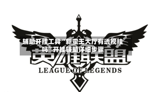 辅助开挂工具“新蛮王大厅有透视挂吗”开挂辅助详细步骤