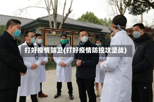 打好疫情防卫(打好疫情防控攻坚战)-第1张图片