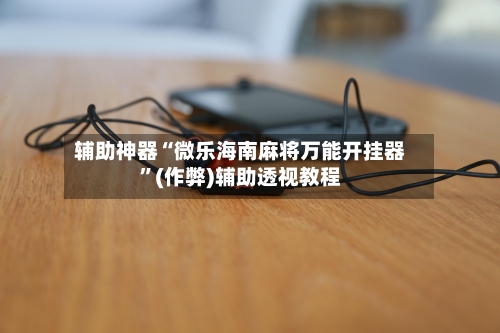辅助神器“微乐海南麻将万能开挂器”(作弊)辅助透视教程