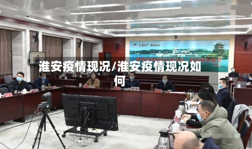 淮安疫情现况/淮安疫情现况如何