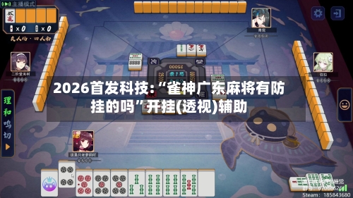 2026首发科技:“雀神广东麻将有防挂的吗”开挂(透视)辅助-第1张图片
