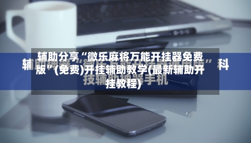 辅助分享“微乐麻将万能开挂器免费版”(免费)开挂辅助教学(最新辅助开挂教程)-第1张图片
