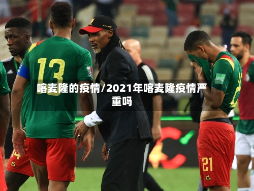 喀麦隆的疫情/2021年喀麦隆疫情严重吗-第1张图片