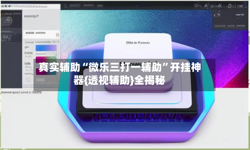 真实辅助“微乐三打一辅助”开挂神器{透视辅助}全揭秘-第1张图片