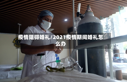 疫情阻碍婚礼/2021疫情期间婚礼怎么办-第1张图片