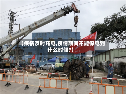 【疫情及时充电,疫情期间不能停电到什么时候?】